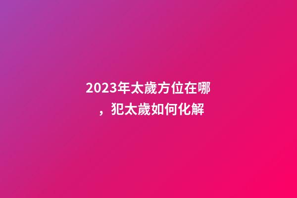 2023年太歲方位在哪，犯太歲如何化解